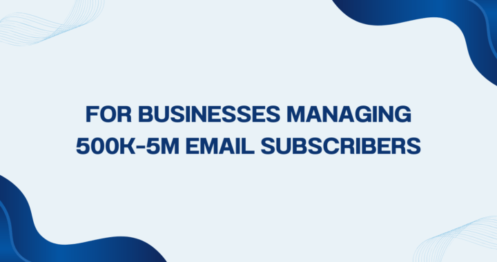 For Businesses Managing 500k–5M Email Subscribers